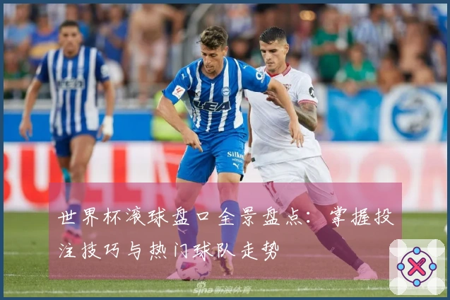世界杯滚球盘口全景盘点:掌握投注技巧与热门球队走势