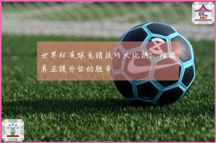 世界杯滚球竞猜技巧大比拼：谁能真正提升你的胜率