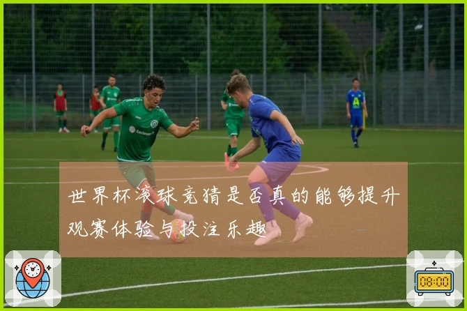 世界杯滚球竞猜是否真的能够提升观赛体验与投注乐趣