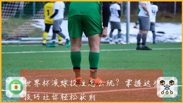世界杯滚球投注怎么玩？掌握这些技巧让你轻松获利