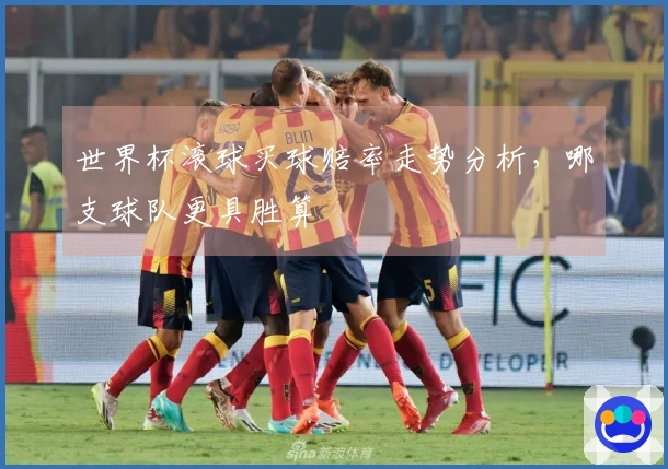 世界杯滚球买球赔率走势分析，哪支球队更具胜算
