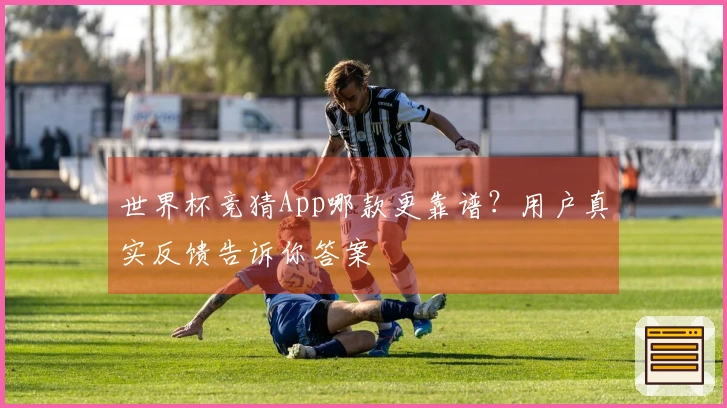 世界杯竞猜App哪款更靠谱？用户真实反馈告诉你答案