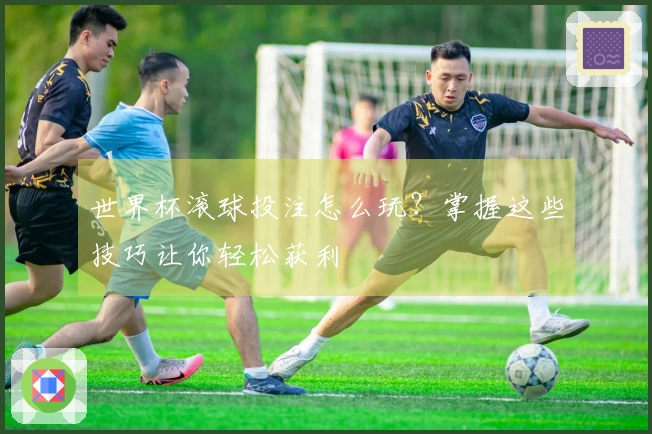 世界杯滚球投注怎么玩？掌握这些技巧让你轻松获利