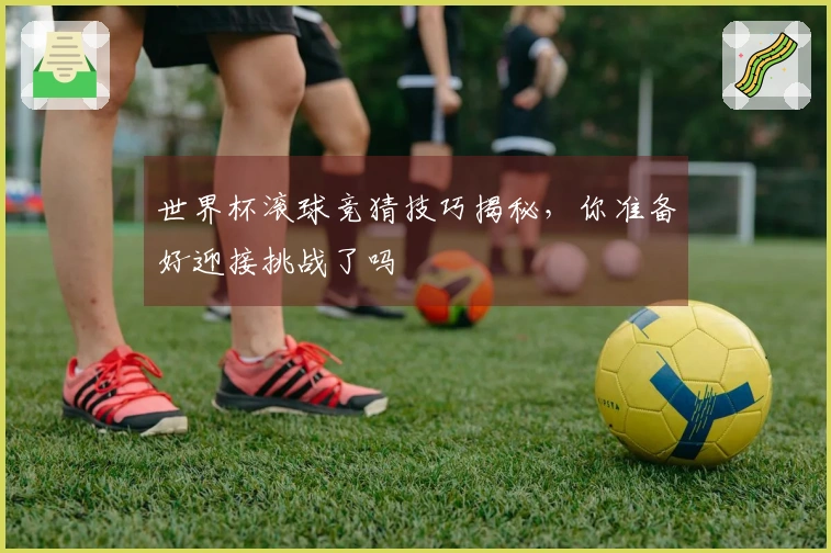 世界杯滚球竞猜技巧揭秘，你准备好迎接挑战了吗