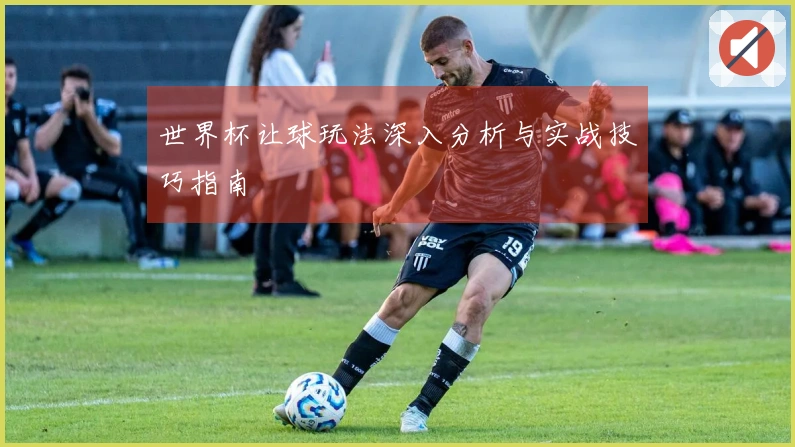 世界杯让球玩法深入分析与实战技巧指南
