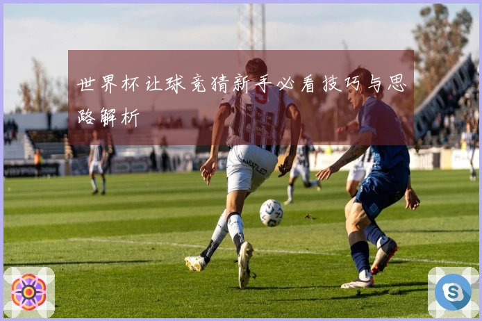 世界杯让球竞猜新手必看技巧与思路解析