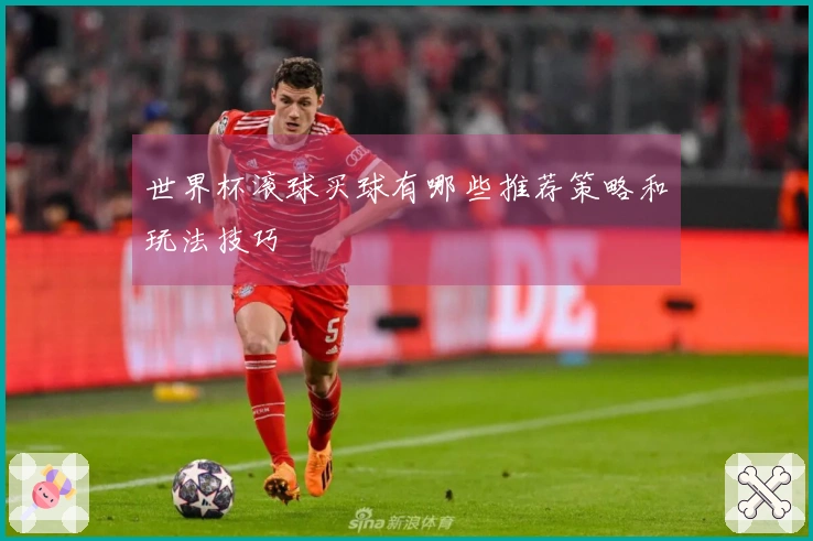 世界杯滚球买球有哪些推荐策略和玩法技巧