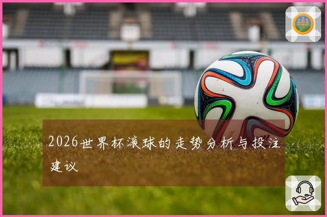 2026世界杯滚球的走势分析与投注建议