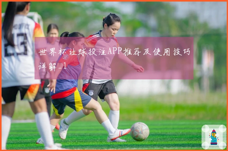 世界杯让球投注APP推荐及使用技巧详解_1