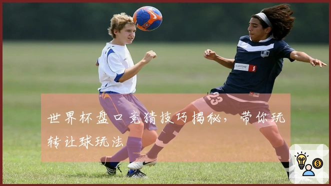 世界杯盘口竞猜技巧揭秘，带你玩转让球玩法