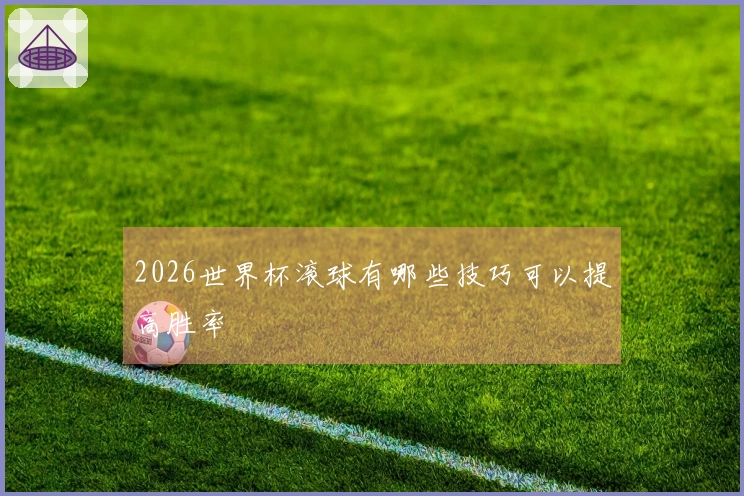 2026世界杯滚球有哪些技巧可以提高胜率