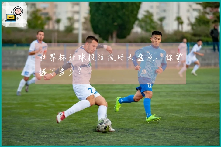 世界杯让球投注技巧大盘点，你掌握了多少？