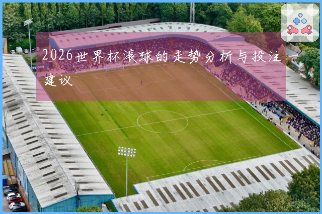 2026世界杯滚球的走势分析与投注建议