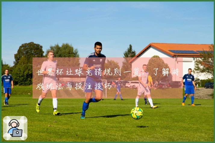 世界杯让球竞猜规则一览：了解游戏玩法与投注技巧