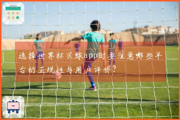 选择世界杯买球app时要注意哪些平台的正规性与用户评价？