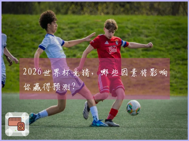 2026世界杯竞猜，哪些因素将影响你赢得预测？