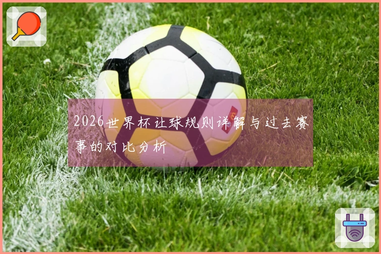 2026世界杯让球规则详解与过去赛事的对比分析
