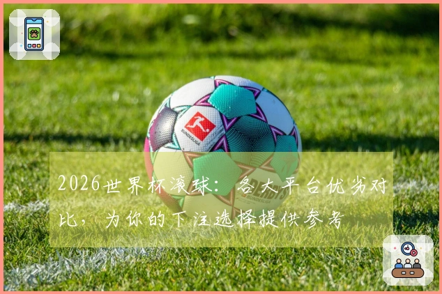 2026世界杯滚球：各大平台优劣对比，为你的下注选择提供参考
