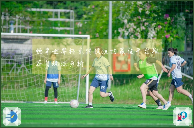 畅享世界杯竞猜投注的最佳平台推荐与玩法分析