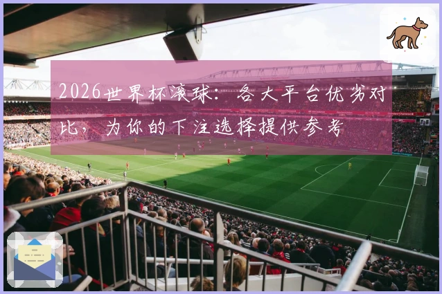 2026世界杯滚球：各大平台优劣对比，为你的下注选择提供参考