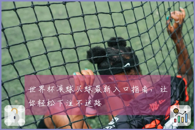 世界杯滚球买球最新入口指南，让你轻松下注不迷路