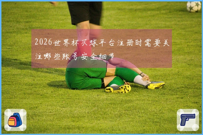 2026世界杯买球平台注册时需要关注哪些账号安全细节