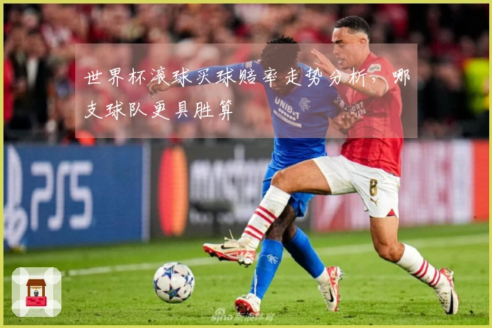 世界杯滚球买球赔率走势分析，哪支球队更具胜算