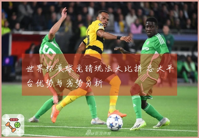 世界杯滚球竞猜玩法大比拼 各大平台优势与劣势分析