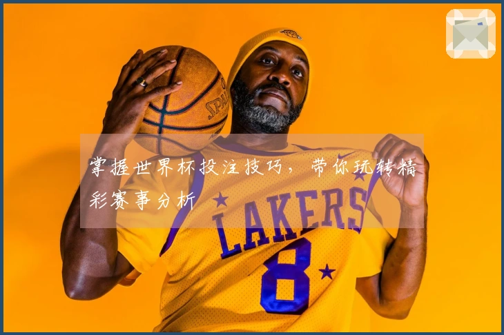 掌握世界杯投注技巧，带你玩转精彩赛事分析