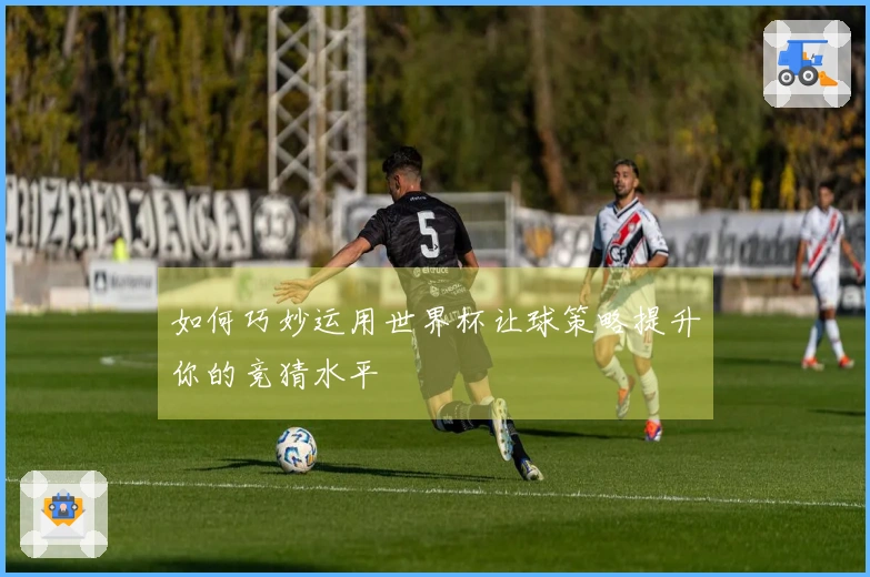 如何巧妙运用世界杯让球策略提升你的竞猜水平