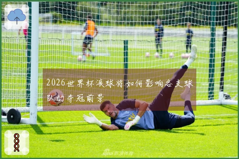 2026世界杯滚球将如何影响各支球队的夺冠前景