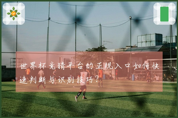 世界杯竞猜平台的正规入口如何快速判断与识别技巧？