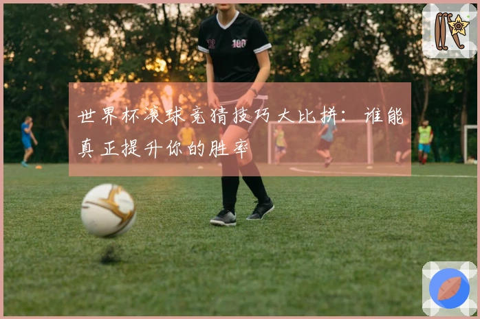 世界杯滚球竞猜技巧大比拼：谁能真正提升你的胜率