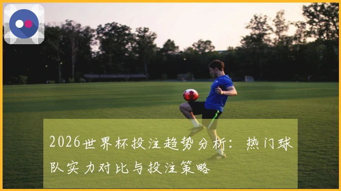 2026世界杯投注趋势分析：热门球队实力对比与投注策略