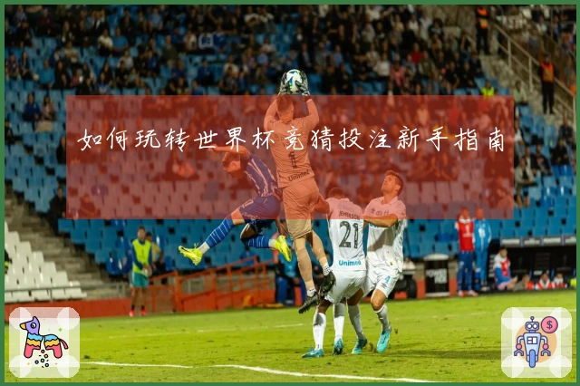 如何玩转世界杯竞猜投注新手指南