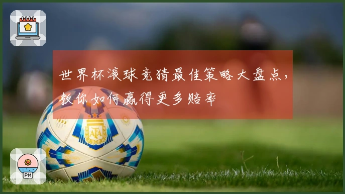 世界杯滚球竞猜最佳策略大盘点，教你如何赢得更多赔率