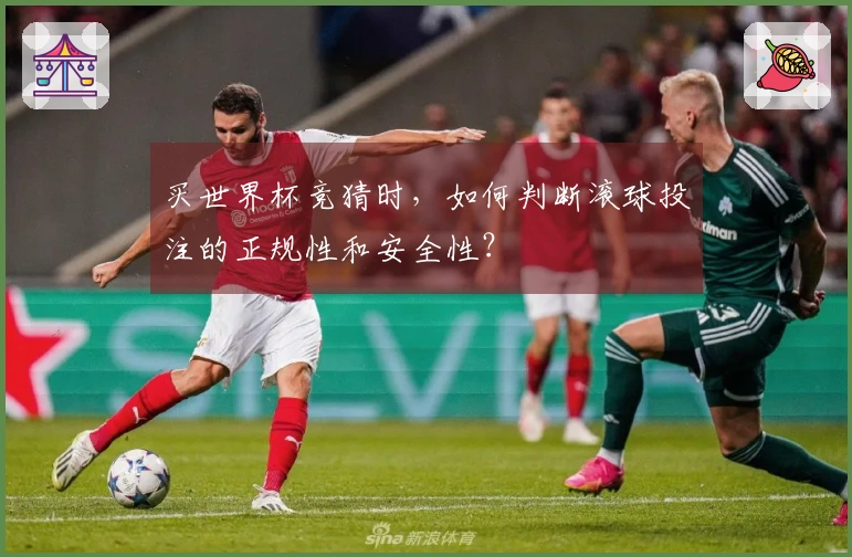 买世界杯竞猜时，如何判断滚球投注的正规性和安全性？